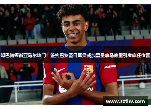 姆巴佩领衔亚马尔热门！签约巴黎圣日耳曼或加盟皇家马德里引发疯狂传言