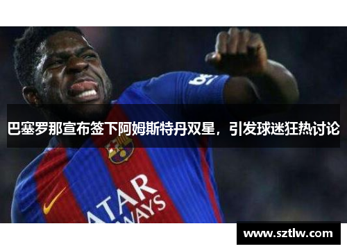 巴塞罗那宣布签下阿姆斯特丹双星，引发球迷狂热讨论
