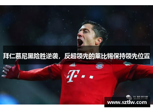 拜仁慕尼黑险胜逆袭，反超领先的莱比锡保持领先位置