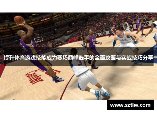 提升体育游戏技能成为赛场巅峰选手的全面攻略与实战技巧分享