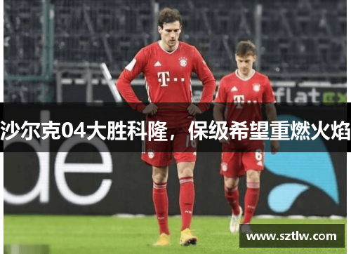 沙尔克04大胜科隆，保级希望重燃火焰