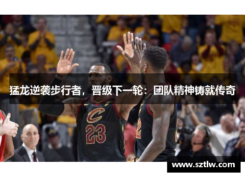猛龙逆袭步行者，晋级下一轮：团队精神铸就传奇