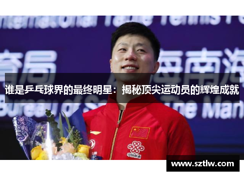 谁是乒乓球界的最终明星：揭秘顶尖运动员的辉煌成就