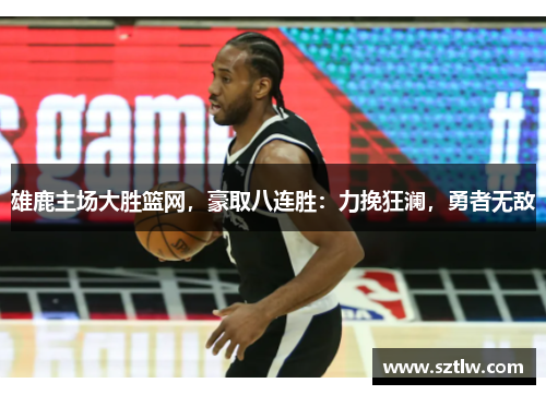 雄鹿主场大胜篮网，豪取八连胜：力挽狂澜，勇者无敌