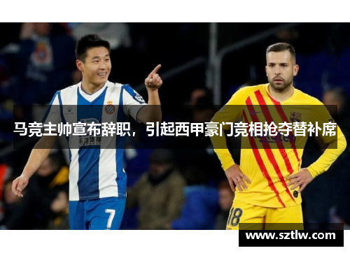 马竞主帅宣布辞职，引起西甲豪门竞相抢夺替补席