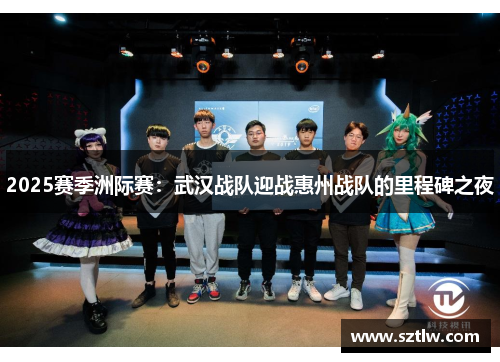 2025赛季洲际赛：武汉战队迎战惠州战队的里程碑之夜