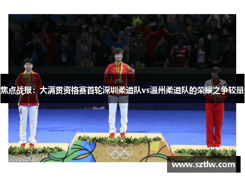 焦点战报：大满贯资格赛首轮深圳柔道队vs温州柔道队的荣耀之争较量