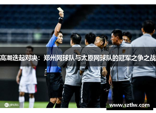 高潮迭起对决：郑州网球队与太原网球队的冠军之争之战