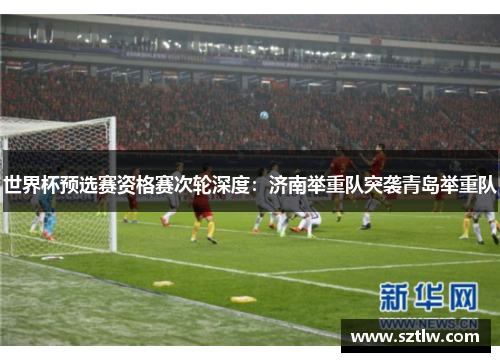 世界杯预选赛资格赛次轮深度：济南举重队突袭青岛举重队